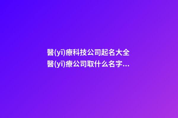 醫(yī)療科技公司起名大全 醫(yī)療公司取什么名字好-第1張-公司起名-玄機派